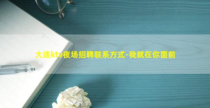 大连ktv夜场招聘联系方式-我就在你面前